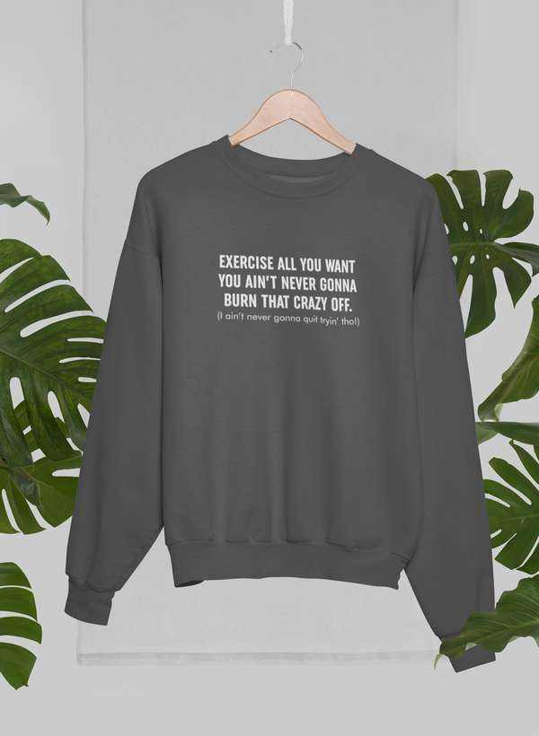 Exercise All You Want You Ain't Never Gonna Burn That Crazy Off Sweat Shirt-3