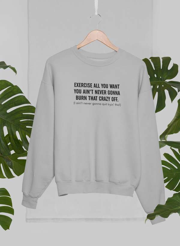Exercise All You Want You Ain't Never Gonna Burn That Crazy Off Sweat Shirt-1
