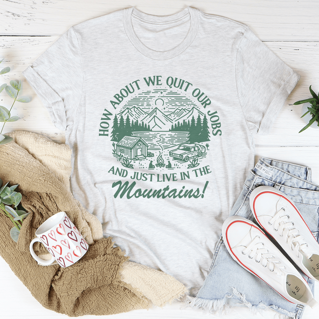 How About We Quit Our Jobs And Just Live In The Mountains Tee-2